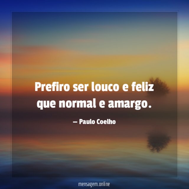 Prefiro ser louco e feliz que normal e amargo