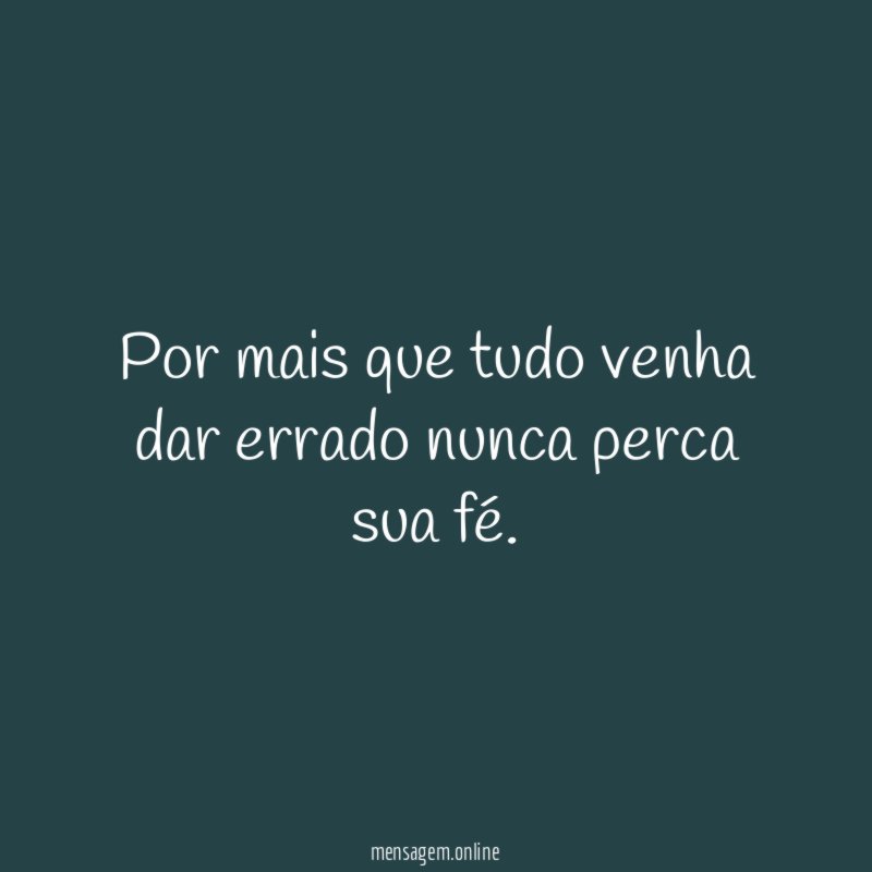 por mais que tudo venha dar errado nunca perca sua fé