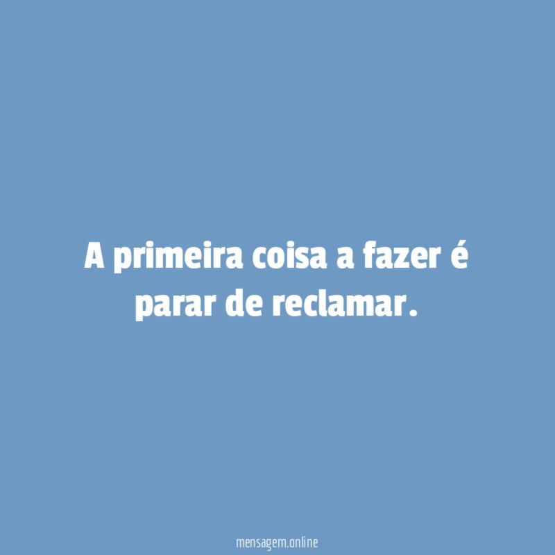 A primeira coisa a fazer é parar de reclamar