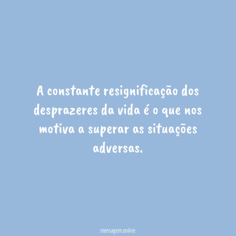 A constante resignificação dos desprazeres da vida é