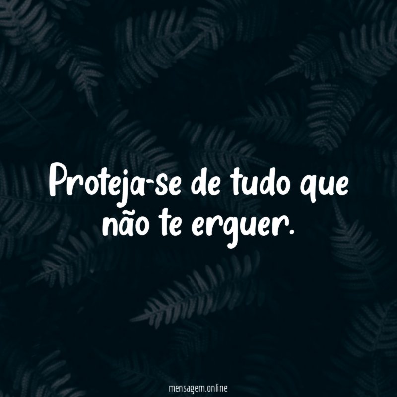 Proteja-se de tudo que não te erguer