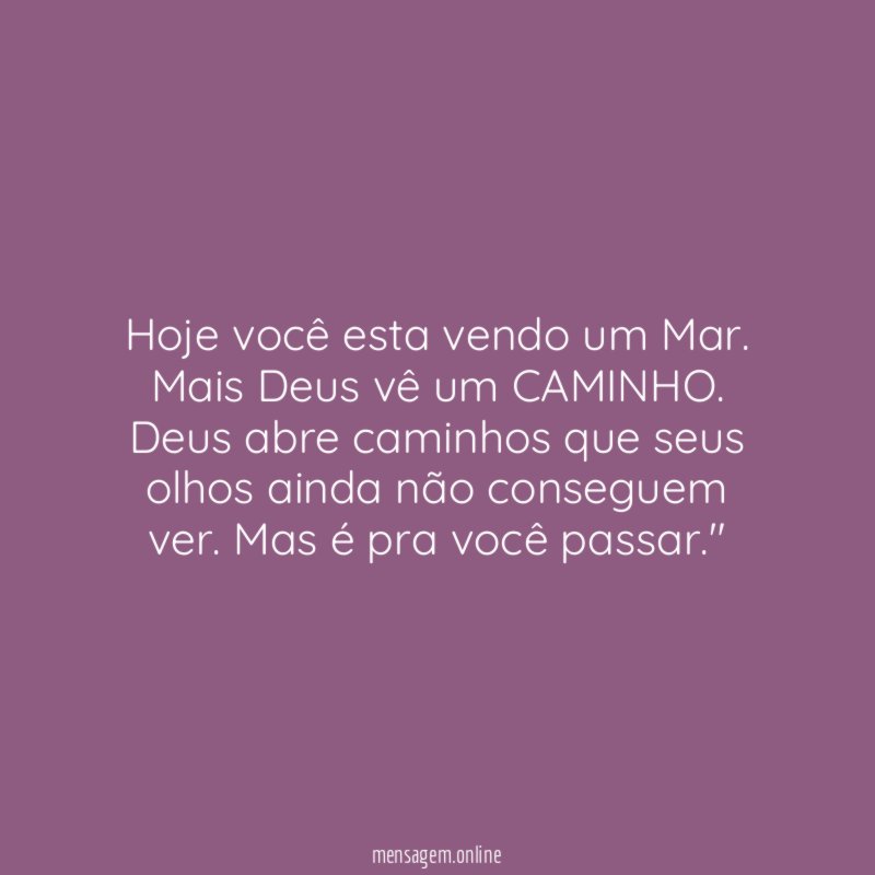 "Hoje você esta vendo um Mar. Mais Deus vê um CAMINHO. Deus abre caminhos que seus olhos ainda não conseguem ver. Mas é pra você passar."
