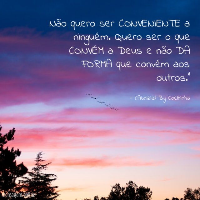 "Não quero ser CONVENIENTE a ninguém. Quero ser o que CONVÉM a Deus e não DA FORMA que convém aos outros."