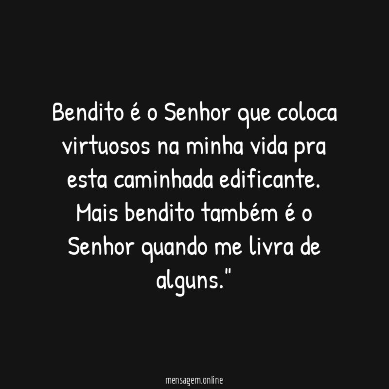 "Bendito é o Senhor que coloca virtuosos na minha vida pra esta caminhada edificante. Mais bendito também é o Senhor quando me livra de alguns."