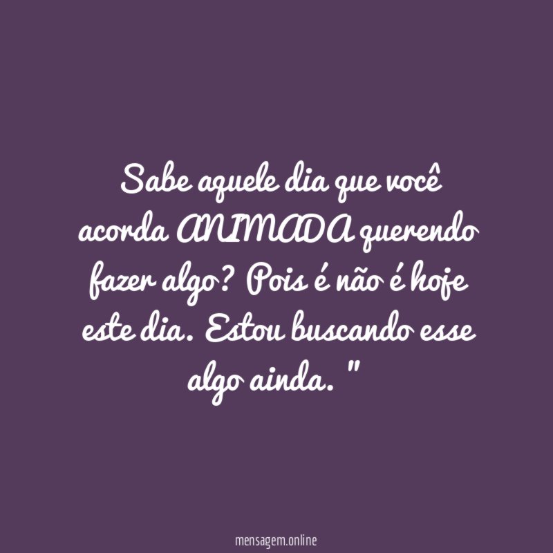"Sabe aquele dia que você acorda ANIMADA querendo fazer algo? Pois é não é hoje este dia. Estou buscando esse algo ainda. "