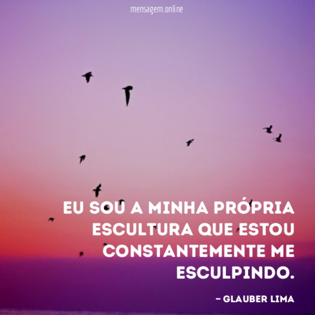 Eu sou a minha própria escultura que estou constantemente me esculpindo