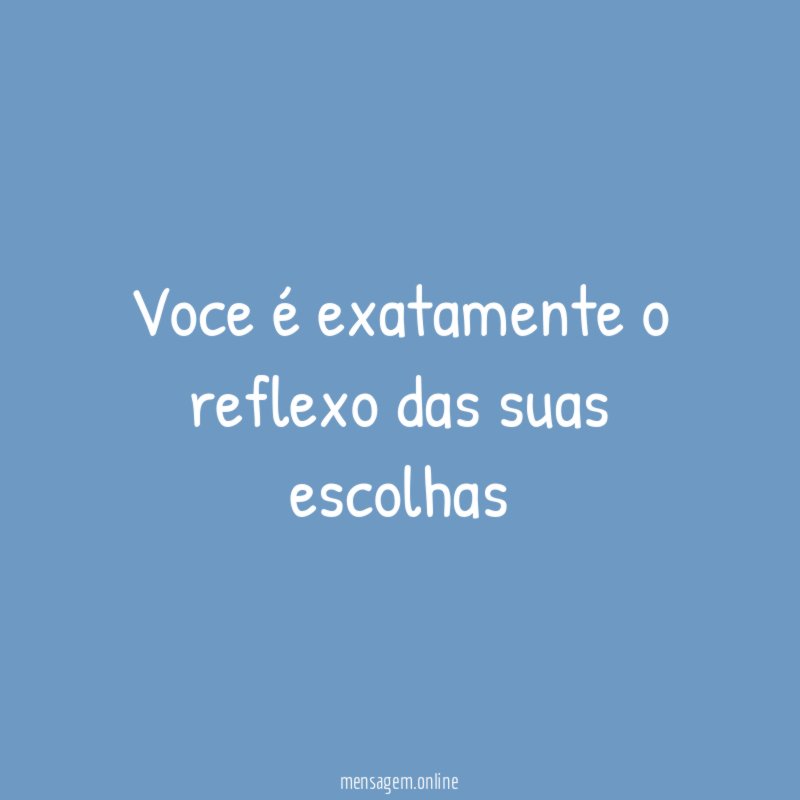 Voce é exatamente o reflexo das suas escolhas