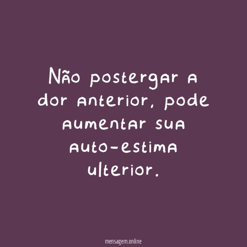Não postergar a dor anterior