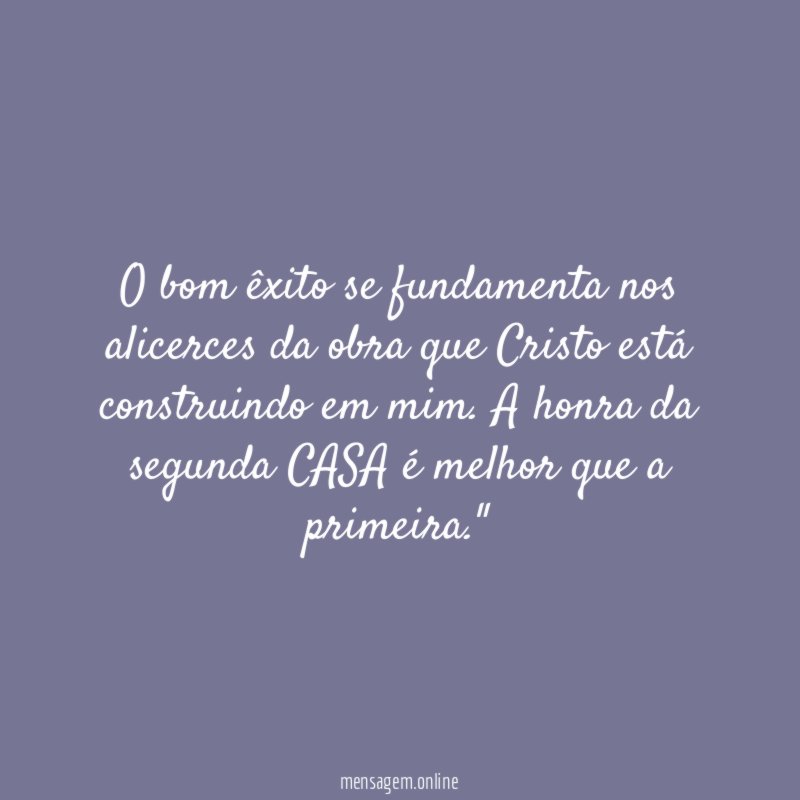 "O bom êxito se fundamenta nos alicerces da obra que Cristo está construindo em mim. A honra da segunda CASA é melhor que a primeira."