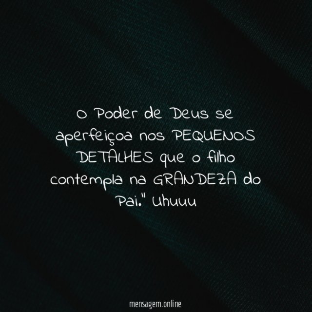 "O Poder de Deus se aperfeiçoa nos PEQUENOS DETALHES que o filho contempla na GRANDEZA do Pai." Uhuuu