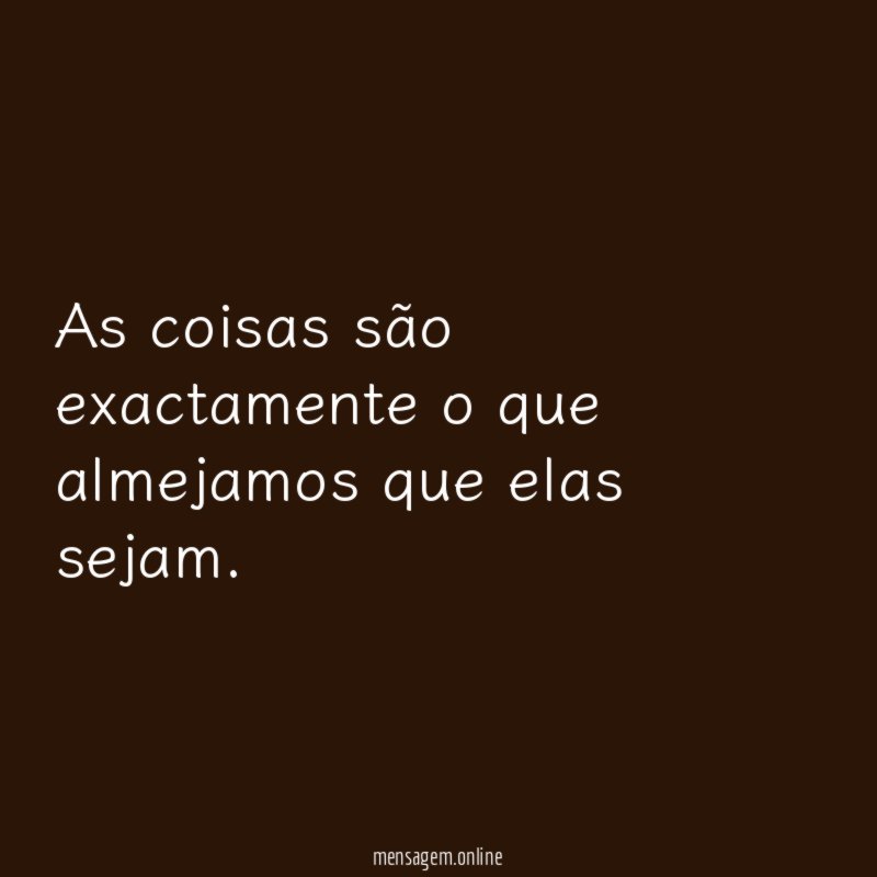 As coisas são exactamente o que almejamos que elas sejam