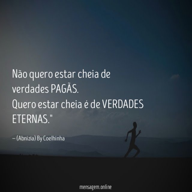 "Não quero estar cheia de verdades PAGÃS. Quero estar cheia é de VERDADES ETERNAS."