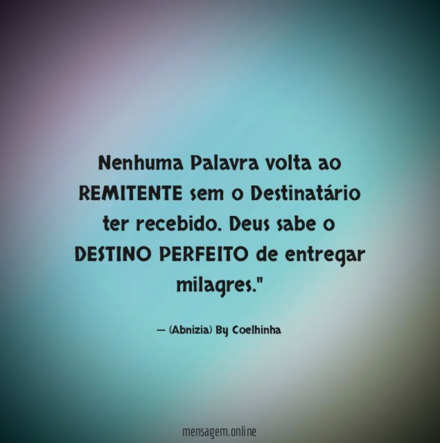 "Nenhuma Palavra volta ao REMITENTE sem o Destinatário ter recebido. Deus sabe o DESTINO PERFEITO de entregar milagres."