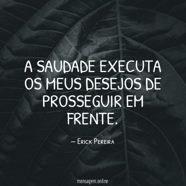 A saudade executa os meus desejos de prosseguir em frente