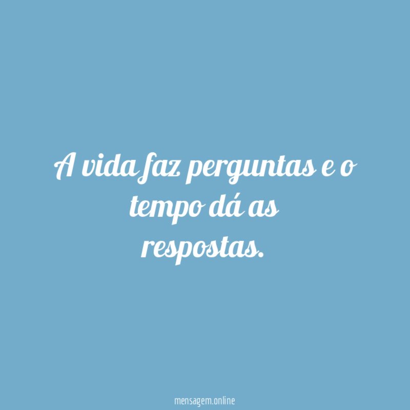 A vida faz perguntas e o tempo dá as respostas