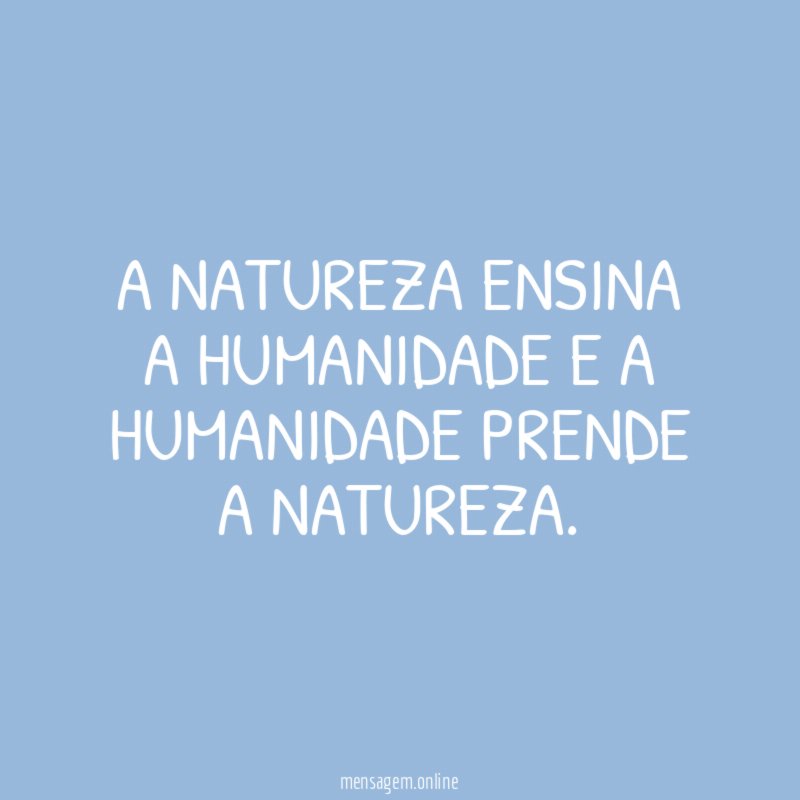 A natureza ensina a humanidade e a humanidade prende a natureza