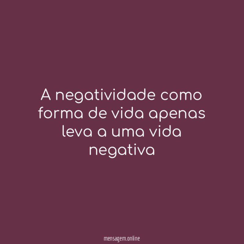 A negatividade como forma de vida apenas leva a uma vida negativa"