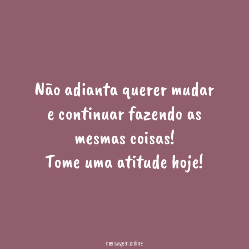 Não adianta querer mudar e continuar fazendo as mesmas coisas