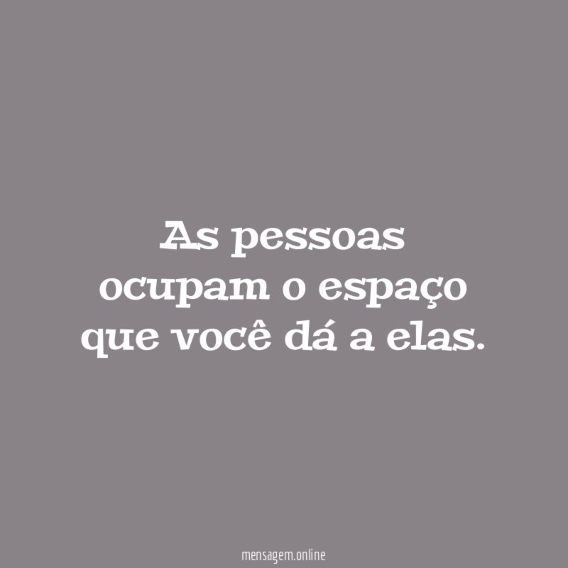As pessoas ocupam o espaço que você dá a elas