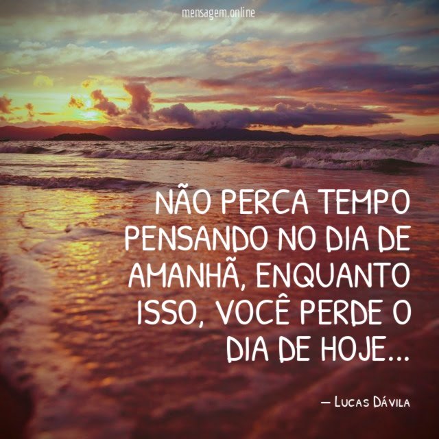 Não perca tempo pensando no dia de amanhã
