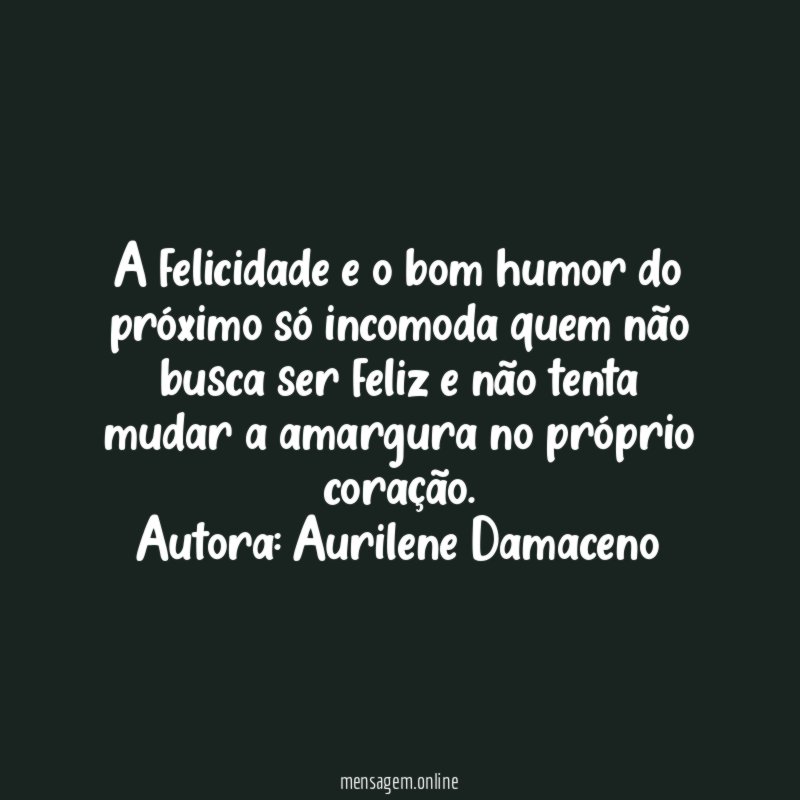 A felicidade e o bom humor do próximo só incomoda quem não busca ser feliz e não tenta mudar a amargura no próprio coração.