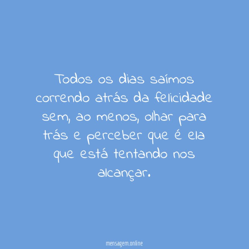 Todos os dias saímos correndo atrás da felicidade sem