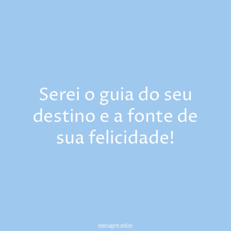 Serei o guia do seu destino e a fonte de sua felicidade