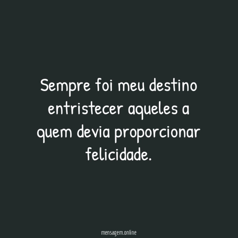 Sempre foi meu destino entristecer aqueles a quem devia proporcionar felicidade