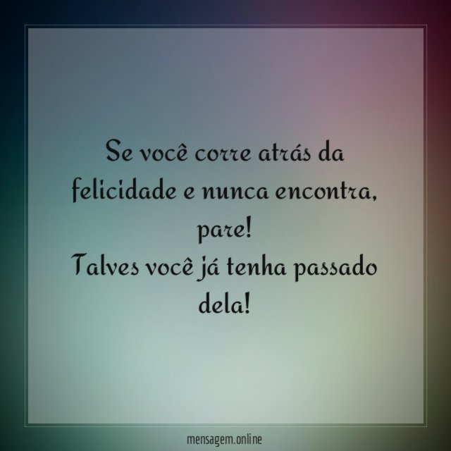 Se você corre atrás da felicidade e nunca encontra