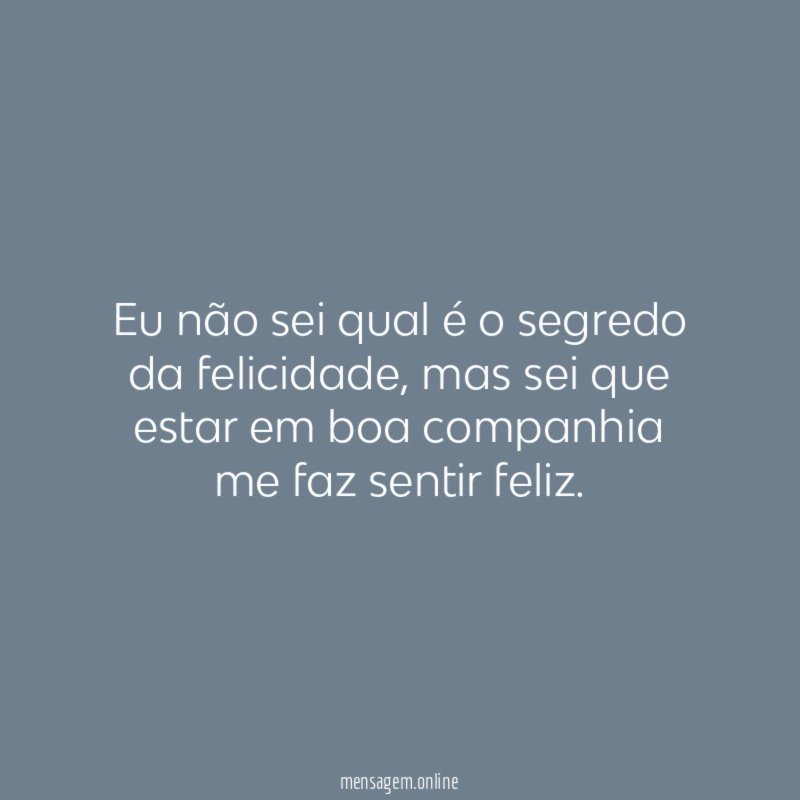 Eu não sei qual é o segredo da felicidade