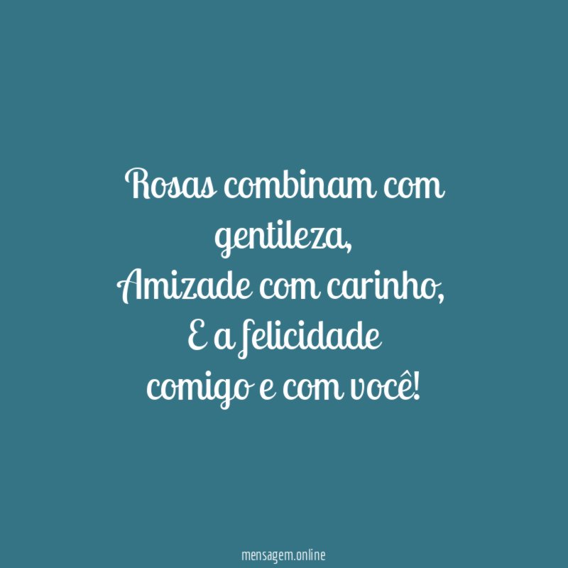 Rosas combinam com gentileza,
Amizade com carinho,
E a felicidade
comigo e com você!