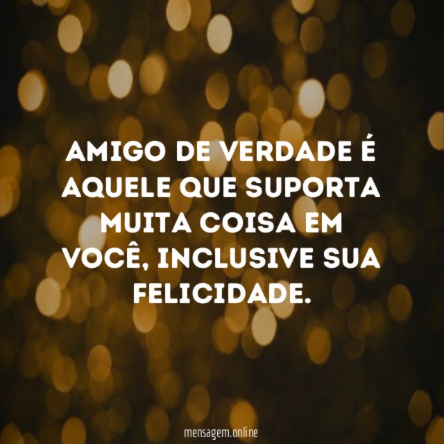Amigo de verdade é aquele que suporta muita coisa em você