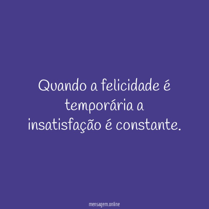 Quando a felicidade é temporária a insatisfação é constante
