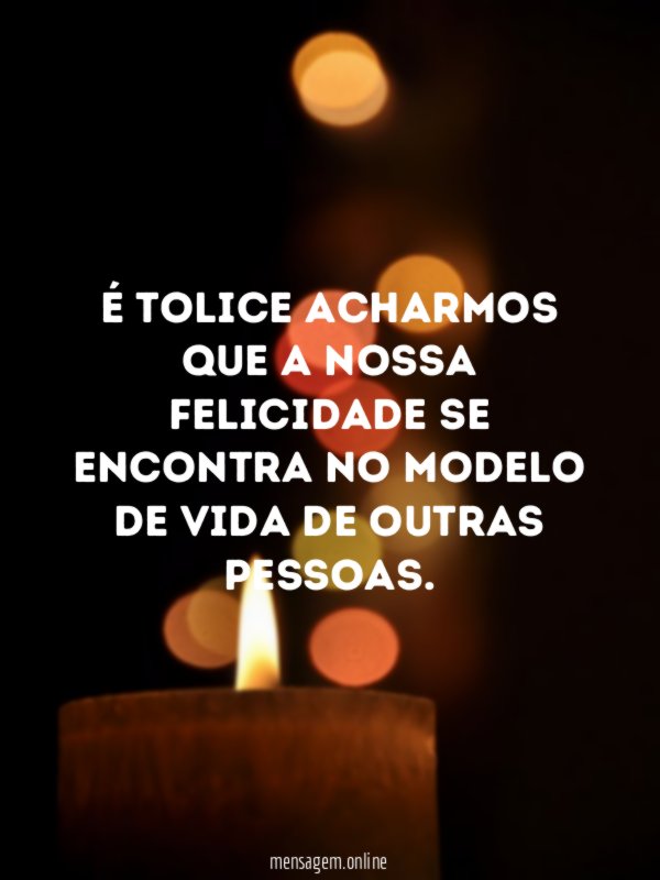 É tolice acharmos que a nossa felicidade se