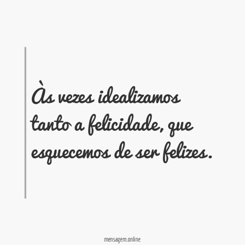 Às vezes idealizamos tanto a felicidade