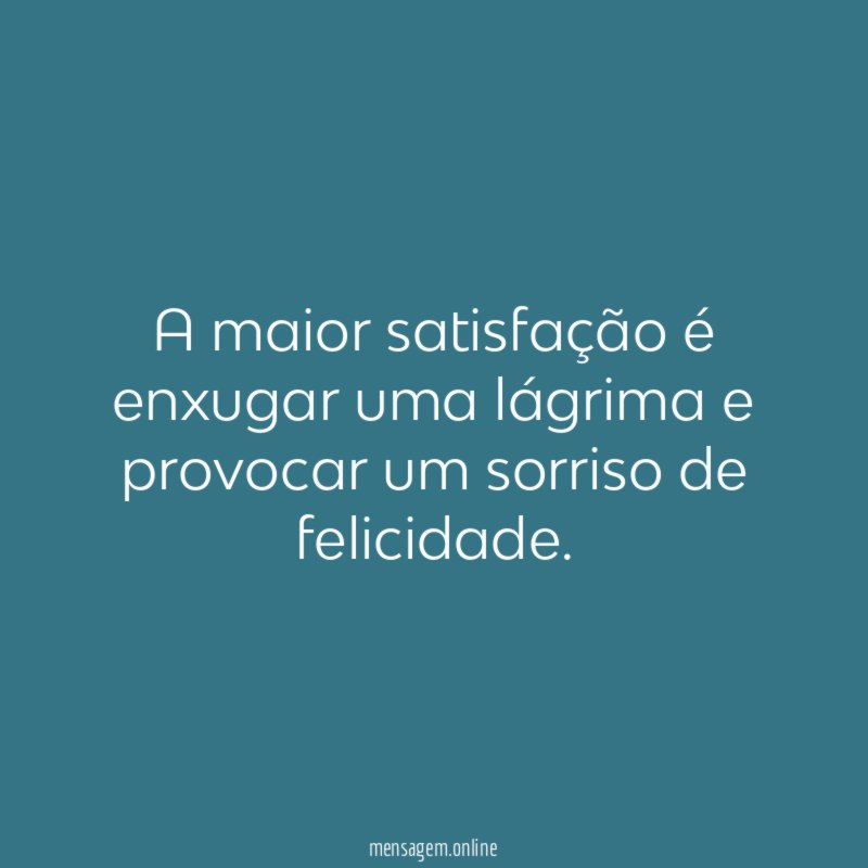 A maior satisfação é enxugar uma lágrima