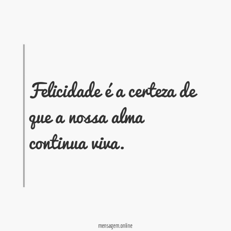 Felicidade é a certeza de que a nossa alma continua viva