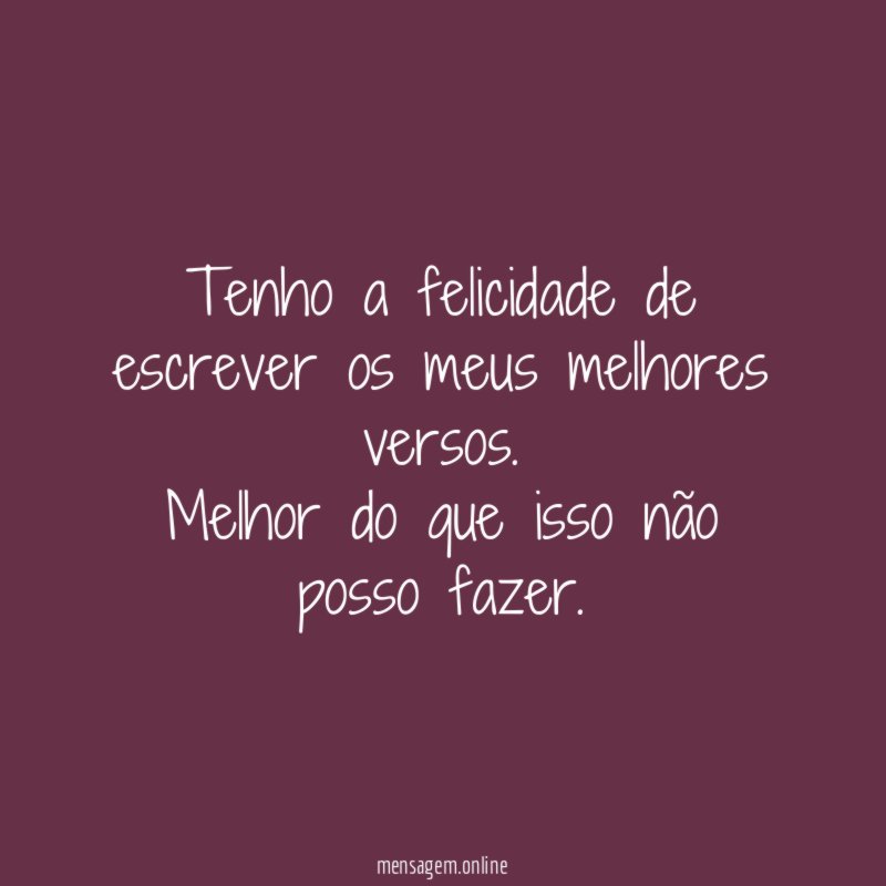 Tenho a felicidade de escrever os meus melhores versos