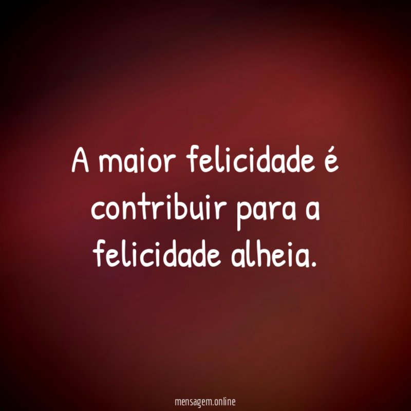 A maior felicidade é contribuir para a felicidade alheia
