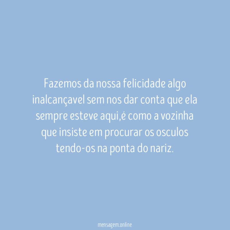 Fazemos da nossa felicidade algo inalcançavel sem nos