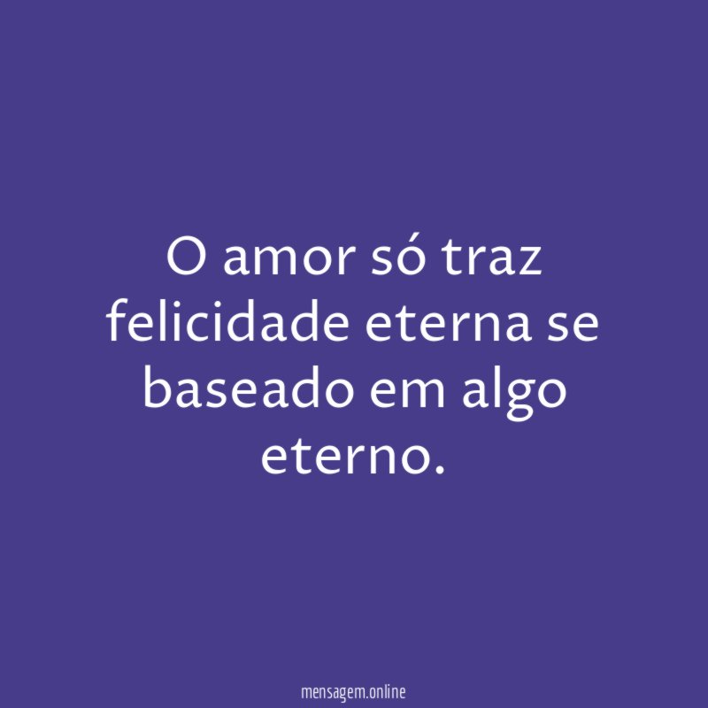 O amor só traz felicidade eterna se baseado em algo eterno