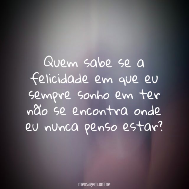 Quem sabe se a felicidade em que eu