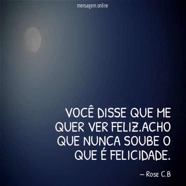Você disse que me quer ver feliz