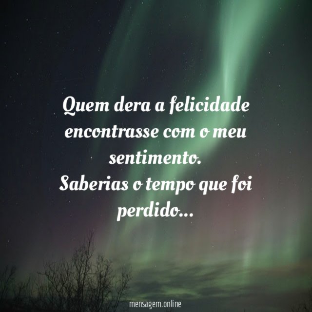 Quem dera a felicidade encontrasse com o meu sentimento