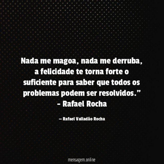"Nada me magoa, nada me derruba, a felicidade te torna forte o suficiente para saber que todos os problemas podem ser resolvidos."