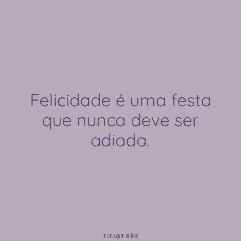 Felicidade é uma festa que nunca deve ser adiada