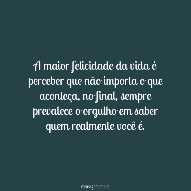 A maior felicidade da vida é perceber que