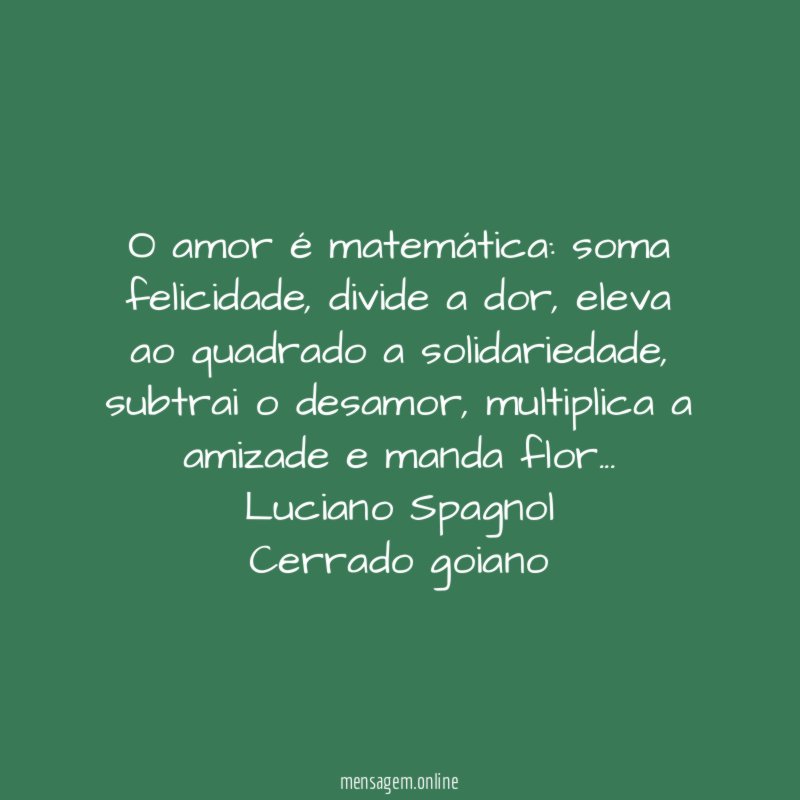 O amor é matemática: soma felicidade, divide a dor, eleva ao quadrado a solidariedade, subtrai o desamor, multiplica a amizade e manda flor…