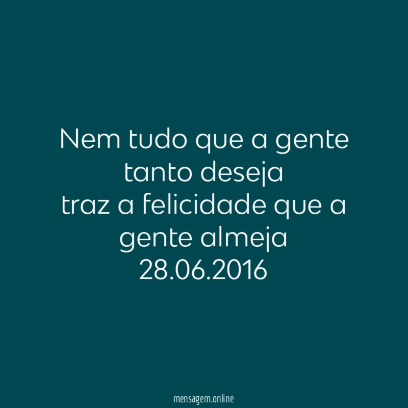 Nem tudo que a gente tanto deseja
traz a felicidade que a gente almeja