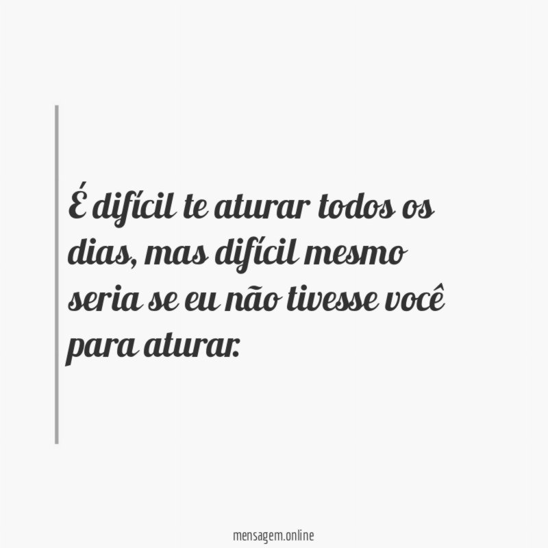 É difícil te aturar todos os dias